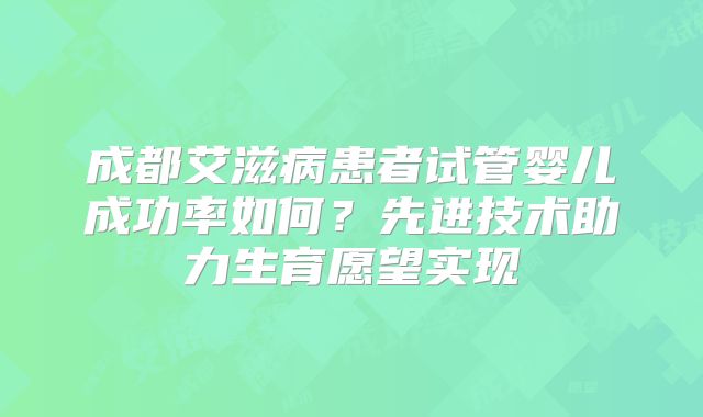 成都艾滋病患者试管婴儿成功率如何？先进技术助力生育愿望实现