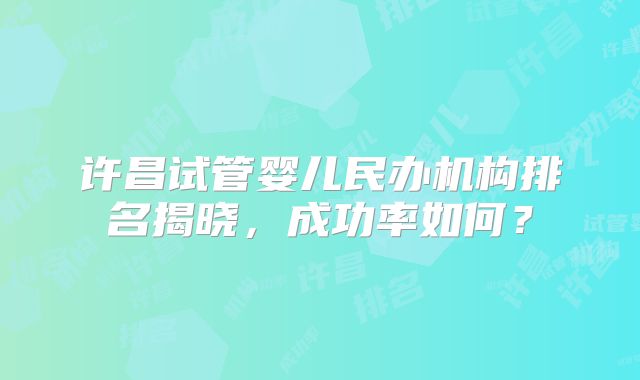 许昌试管婴儿民办机构排名揭晓，成功率如何？