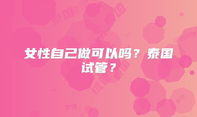 女性自己做可以吗？泰国试管？