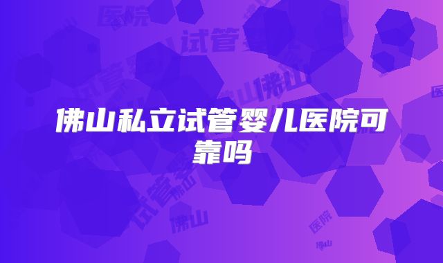 佛山私立试管婴儿医院可靠吗