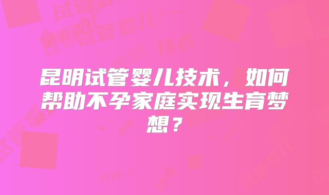 昆明试管婴儿技术，如何帮助不孕家庭实现生育梦想？