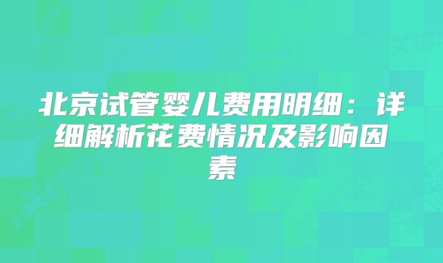 北京试管婴儿费用明细：详细解析花费情况及影响因素