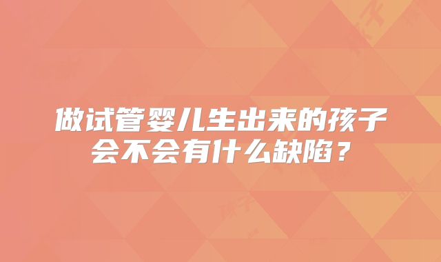 做试管婴儿生出来的孩子会不会有什么缺陷?
