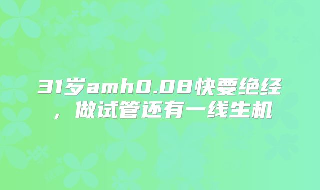 31岁amh0.08快要绝经，做试管还有一线生机