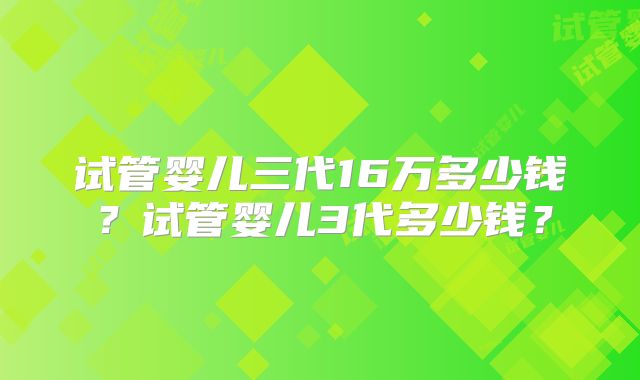 试管婴儿三代16万多少钱？试管婴儿3代多少钱？