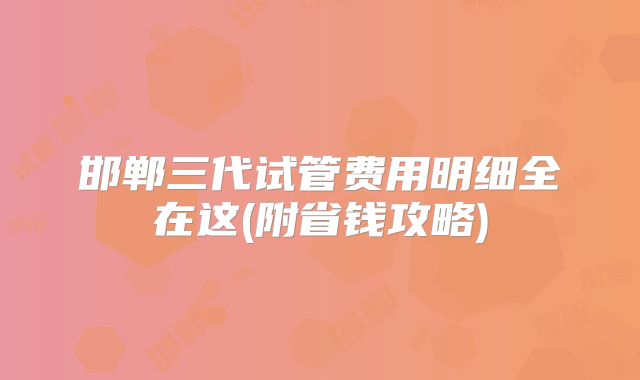 邯郸三代试管费用明细全在这(附省钱攻略)