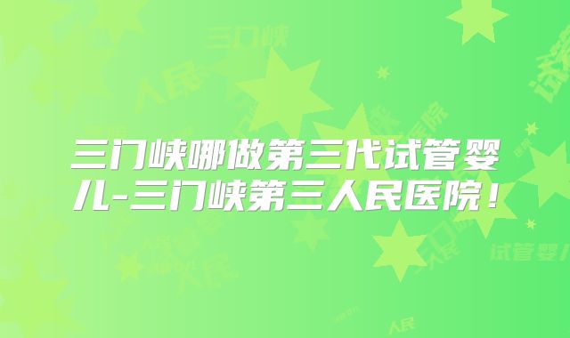 三门峡哪做第三代试管婴儿-三门峡第三人民医院!