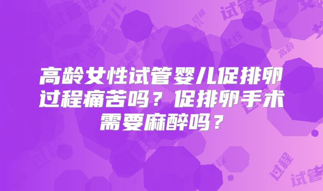高龄女性试管婴儿促排卵过程痛苦吗？促排卵手术需要麻醉吗？