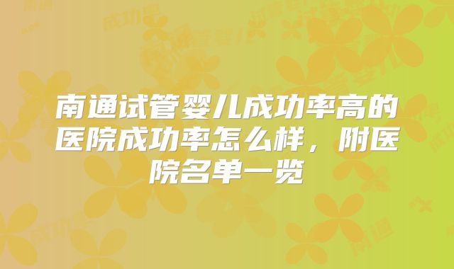 南通试管婴儿成功率高的医院成功率怎么样,附医院名单一览