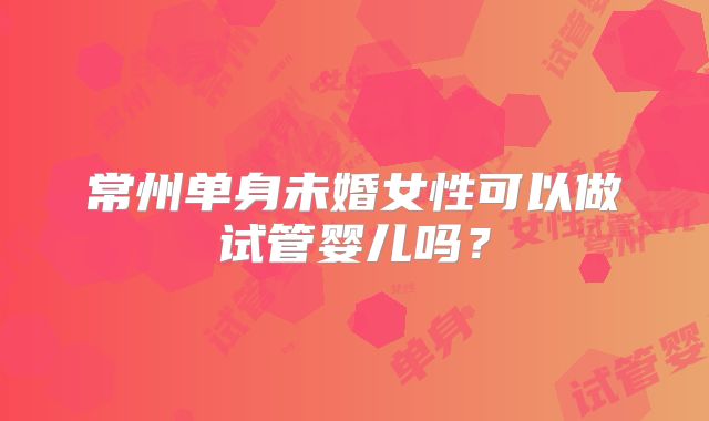 常州单身未婚女性可以做试管婴儿吗？