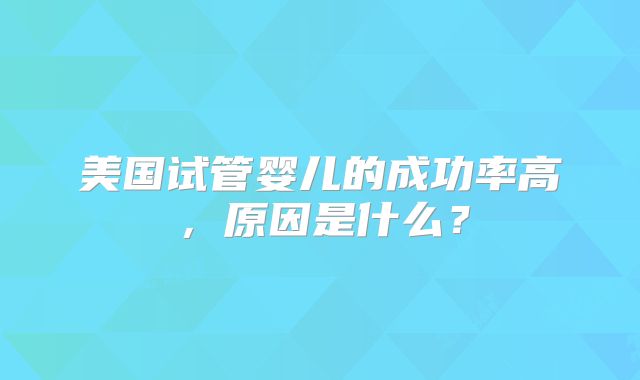 美国试管婴儿的成功率高，原因是什么？