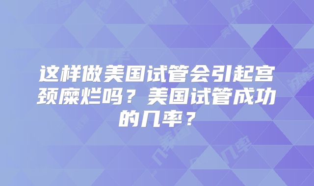 这样做美国试管会引起宫颈糜烂吗？美国试管成功的几率？