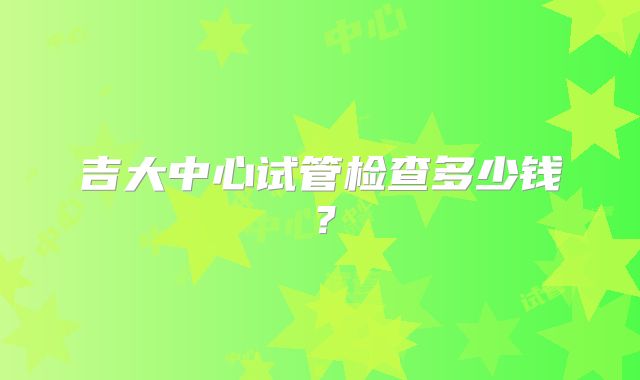 吉大中心试管检查多少钱？