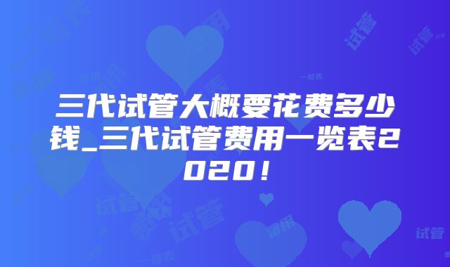 三代试管大概要花费多少钱_三代试管费用一览表2020!