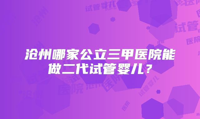 沧州哪家公立三甲医院能做二代试管婴儿？
