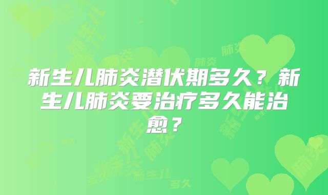 新生儿肺炎潜伏期多久？新生儿肺炎要治疗多久能治愈？