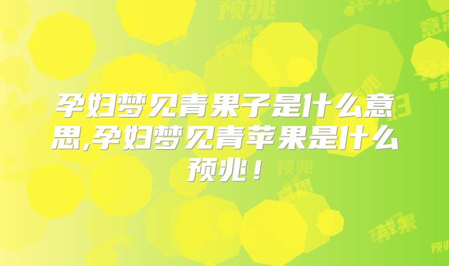 孕妇梦见青果子是什么意思,孕妇梦见青苹果是什么预兆!
