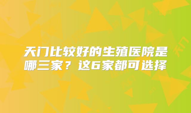 天门比较好的生殖医院是哪三家？这6家都可选择