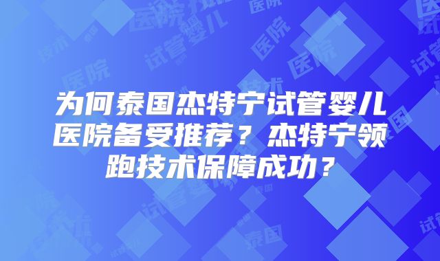 为何泰国杰特宁试管婴儿医院备受推荐？杰特宁领跑技术保障成功？