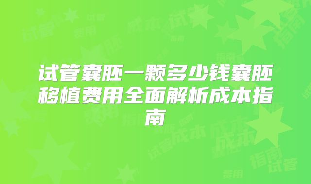试管囊胚一颗多少钱囊胚移植费用全面解析成本指南