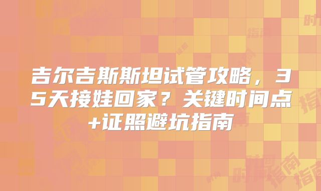吉尔吉斯斯坦试管攻略，35天接娃回家？关键时间点+证照避坑指南
