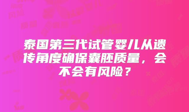 泰国第三代试管婴儿从遗传角度确保囊胚质量,会不会有风险?