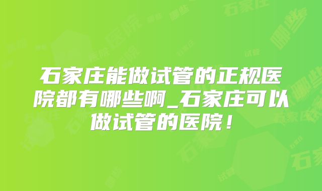 石家庄能做试管的正规医院都有哪些啊_石家庄可以做试管的医院!
