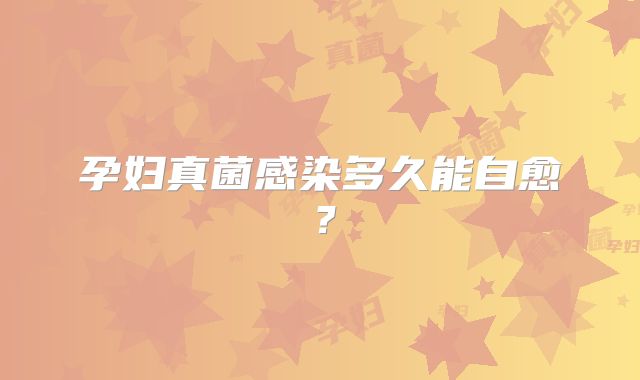 孕妇真菌感染多久能自愈？