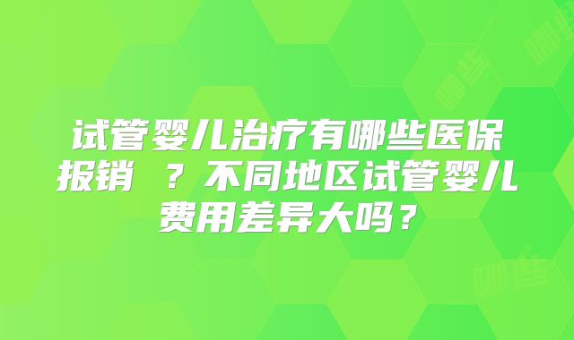 试管婴儿治疗有哪些医保报销 ？不同地区试管婴儿费用差异大吗？