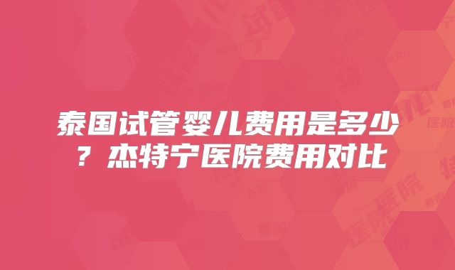 泰国试管婴儿费用是多少？杰特宁医院费用对比