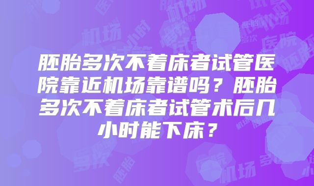 胚胎多次不着床者试管医院靠近机场靠谱吗？胚胎多次不着床者试管术后几小时能下床？