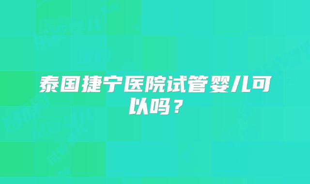 泰国捷宁医院试管婴儿可以吗？