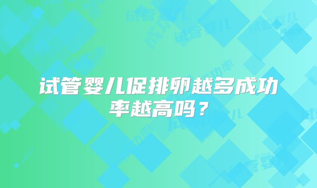 试管婴儿促排卵越多成功率越高吗？