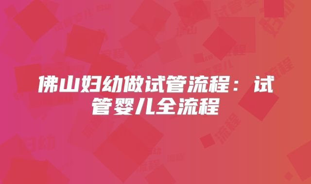 佛山妇幼做试管流程：试管婴儿全流程