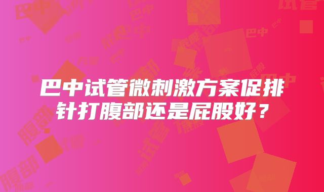 巴中试管微刺激方案促排针打腹部还是屁股好？