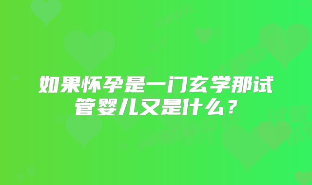 如果怀孕是一门玄学那试管婴儿又是什么？