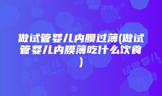 做试管婴儿内膜过薄(做试管婴儿内膜薄吃什么饮食)