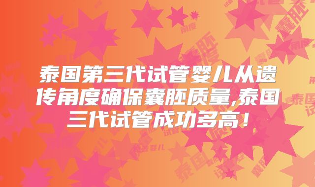泰国第三代试管婴儿从遗传角度确保囊胚质量,泰国三代试管成功多高！