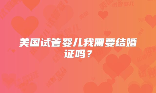 美国试管婴儿我需要结婚证吗？