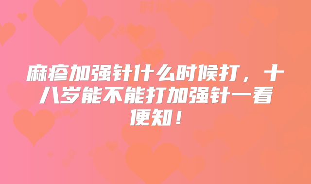麻疹加强针什么时候打，十八岁能不能打加强针一看便知！