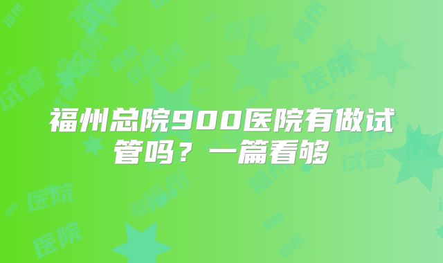 福州总院900医院有做试管吗？一篇看够
