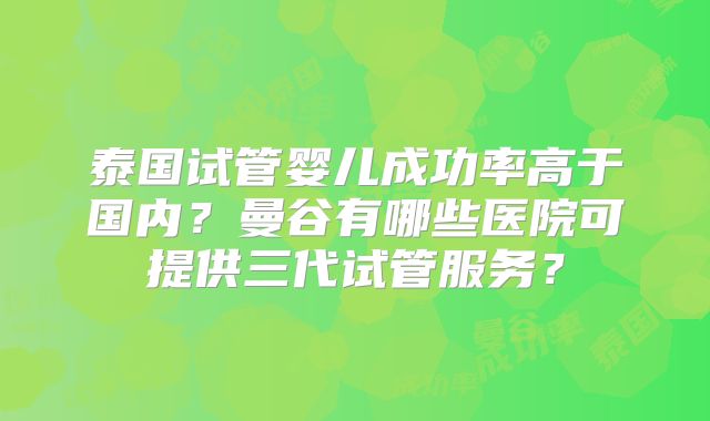 泰国试管婴儿成功率高于国内？曼谷有哪些医院可提供三代试管服务？