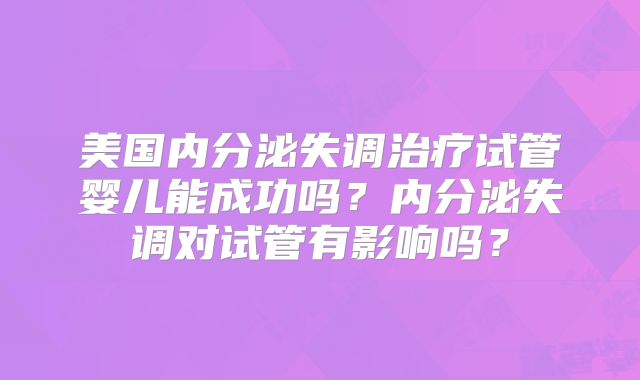 美国内分泌失调治疗试管婴儿能成功吗？内分泌失调对试管有影响吗？
