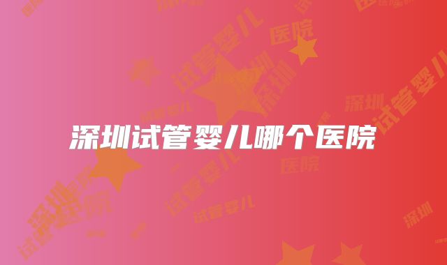 深圳试管婴儿哪个医院
