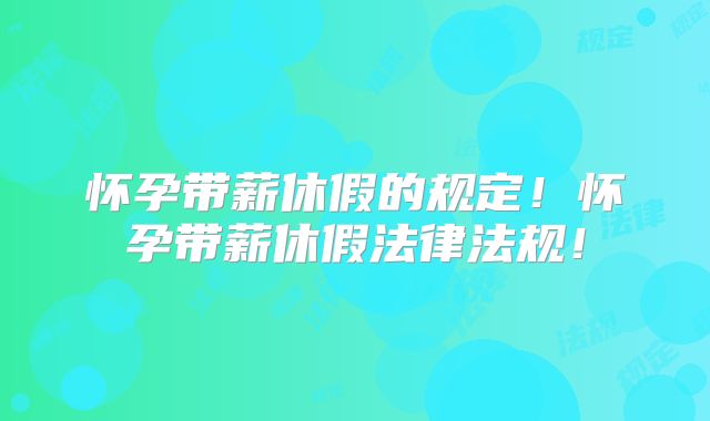 怀孕带薪休假的规定!怀孕带薪休假法律法规!
