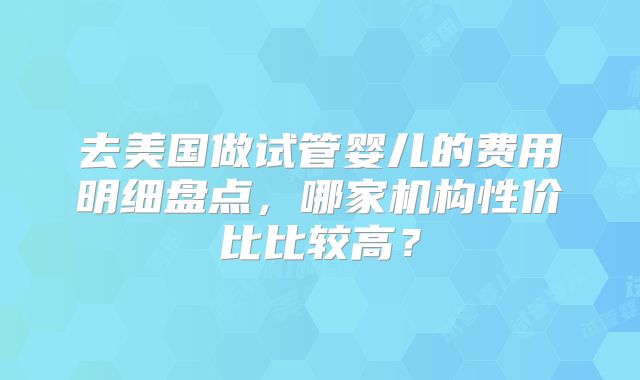 去美国做试管婴儿的费用明细盘点，哪家机构性价比比较高？