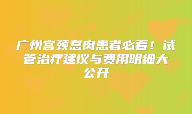 广州宫颈息肉患者必看！试管治疗建议与费用明细大公开