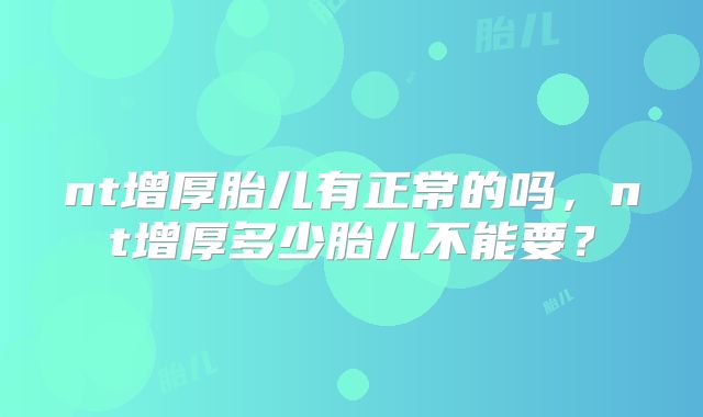 nt增厚胎儿有正常的吗，nt增厚多少胎儿不能要？