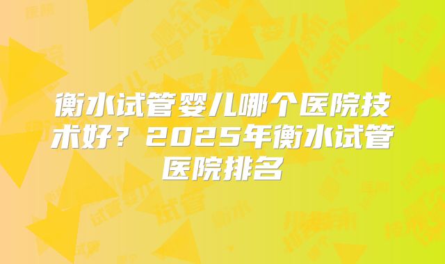 衡水试管婴儿哪个医院技术好？2025年衡水试管医院排名