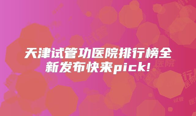 天津试管功医院排行榜全新发布快来pick!